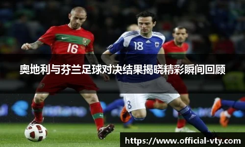 奥地利与芬兰足球对决结果揭晓精彩瞬间回顾