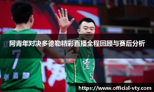 阿青年对决多德勒精彩直播全程回顾与赛后分析